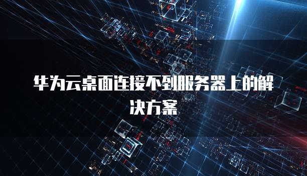 华为云桌面连接不到服务器上的解决方案