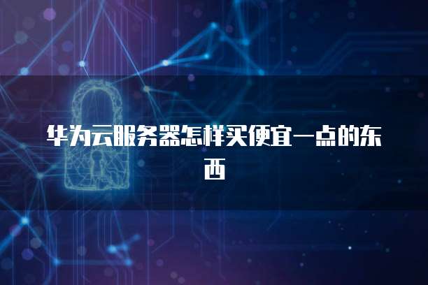 华为云服务器怎样买便宜一点的东西