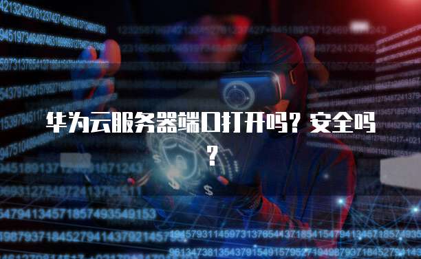 华为云服务器端口打开吗？安全吗？