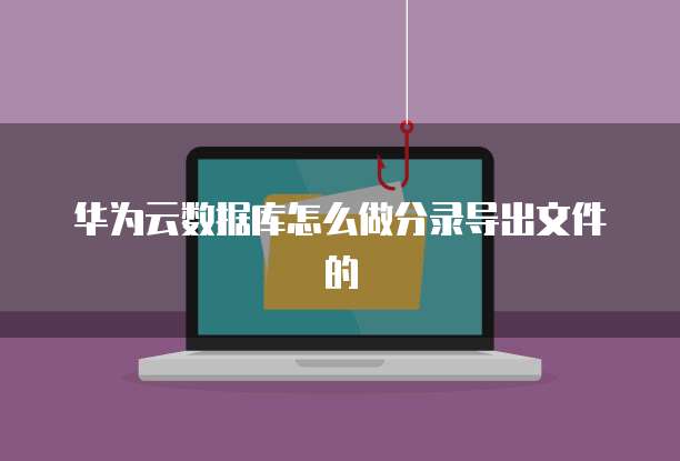 华为云数据库怎么做分录导出文件的