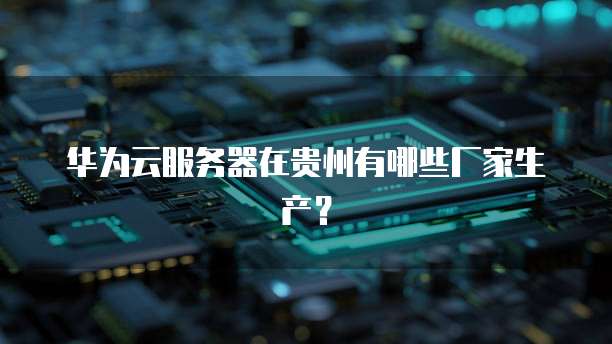 华为云服务器在贵州有哪些厂家生产？