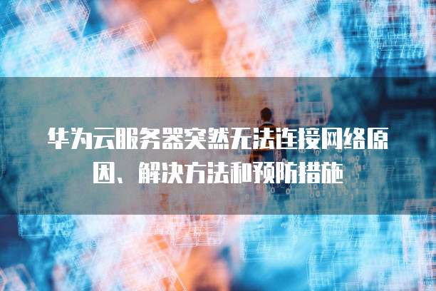 华为云服务器突然无法连接网络原因、解决方法和预防措施