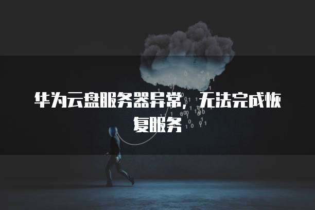 华为云盘服务器异常，无法完成恢复服务
