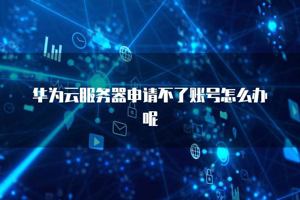 华为云服务器申请不了账号怎么办呢