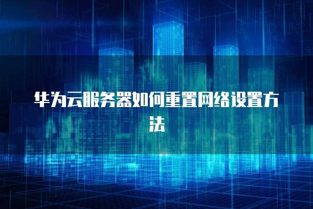 华为云服务器如何重置网络设置方法