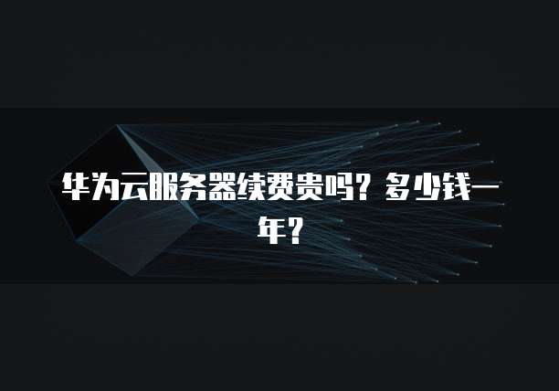 华为云服务器续费贵吗？多少钱一年？