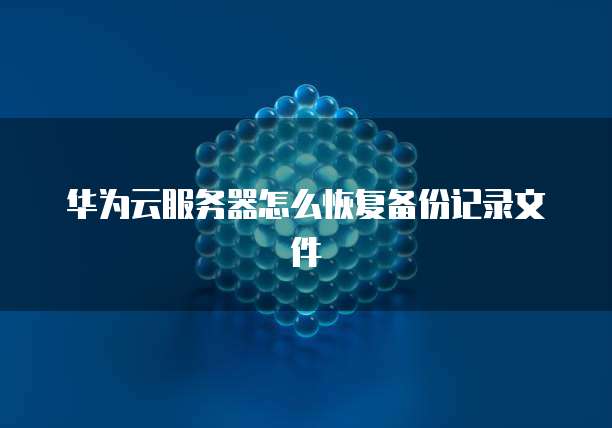 华为云服务器怎么恢复备份记录文件