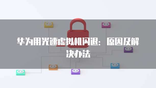 华为用光速虚拟机闪退：原因及解决办法