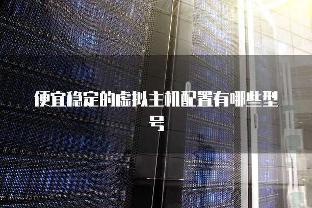 便宜稳定的虚拟主机配置有哪些型号