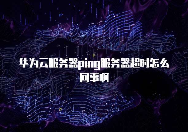 华为云服务器ping服务器超时怎么回事啊