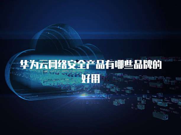 华为云网络安全产品有哪些品牌的好用
