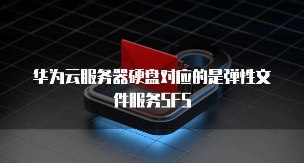 华为云服务器硬盘对应的是弹性文件服务SFS