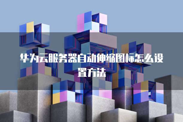 华为云服务器自动伸缩图标怎么设置方法