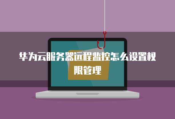 华为云服务器远程监控怎么设置权限管理