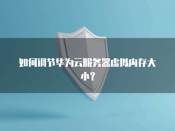 如何调节华为云服务器虚拟内存大小？
