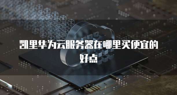 凯里华为云服务器在哪里买便宜的好点