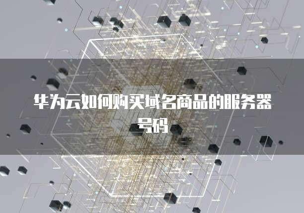 华为云如何购买域名商品的服务器号码