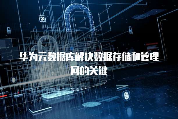 华为云数据库解决数据存储和管理问的关键