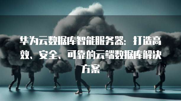 华为云数据库智能服务器：打造高效、安全、可靠的云端数据库解决方案
