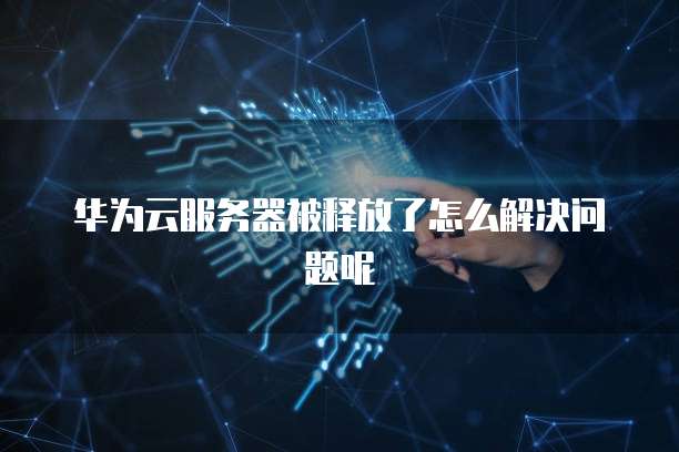 华为云服务器被释放了怎么解决问题呢