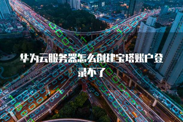 华为云服务器怎么创建宝塔账户登录不了