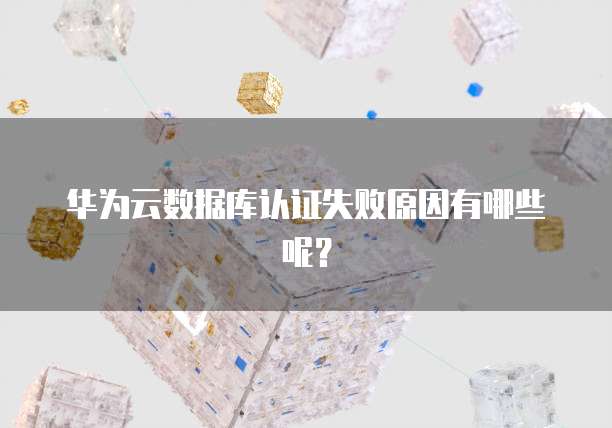 华为云数据库认证失败原因有哪些呢？
