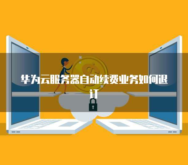 华为云服务器自动续费业务如何退订