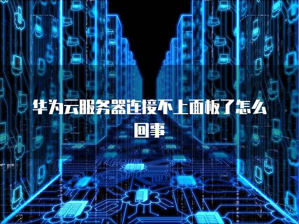 华为云服务器连接不上面板了怎么回事