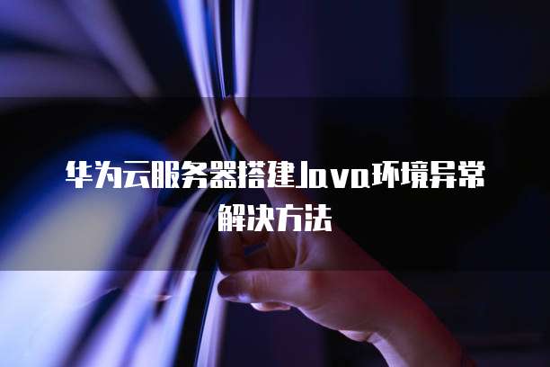 华为云服务器搭建Java环境异常解决方法