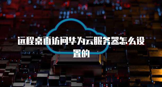 远程桌面访问华为云服务器怎么设置的