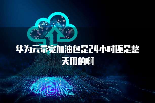 华为云带宽加油包是24小时还是整天用的啊