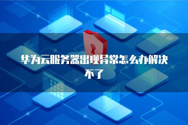 华为云服务器出现异常怎么办解决不了
