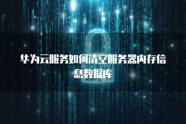 华为云服务如何清空服务器内存信息数据库