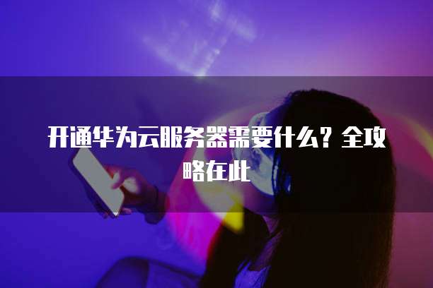 开通华为云服务器需要什么？全攻略在此