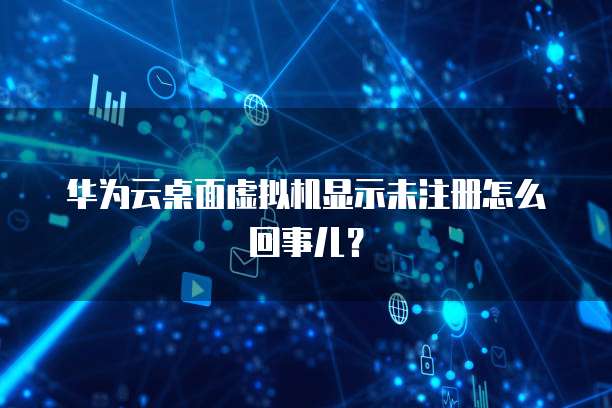 华为云桌面虚拟机显示未注册怎么回事儿？