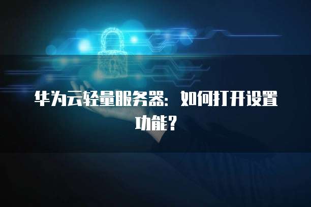 华为云轻量服务器：如何打开设置功能？