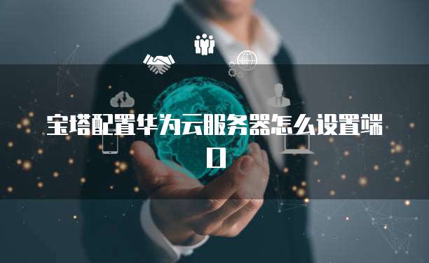 宝塔配置华为云服务器怎么设置端口