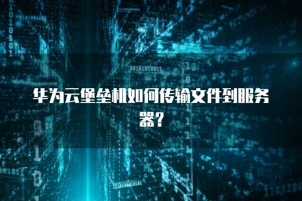 华为云堡垒机如何传输文件到服务器？