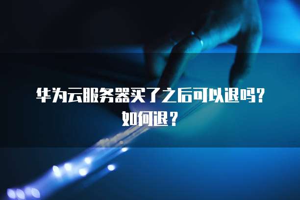 华为云服务器买了之后可以退吗？如何退？