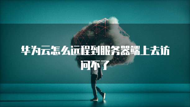 华为云怎么远程到服务器端上去访问不了