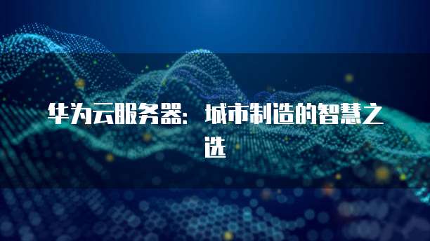 华为云服务器：城市制造的智慧之选