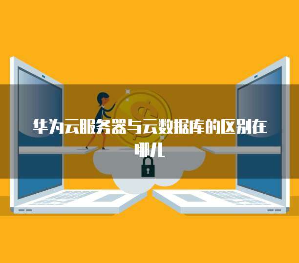 华为云服务器与云数据库的区别在哪儿