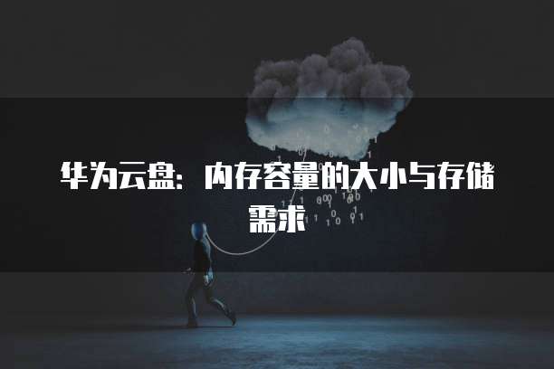 华为云盘：内存容量的大小与存储需求
