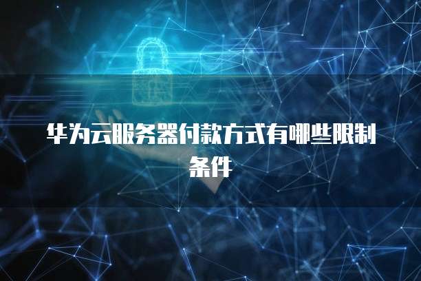 华为云服务器付款方式有哪些限制条件