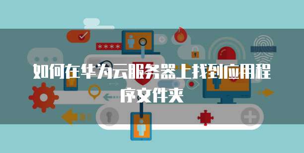 如何在华为云服务器上找到应用程序文件夹