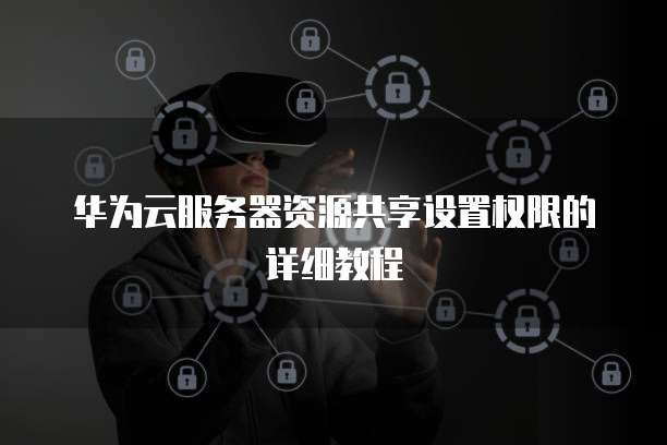 华为云服务器资源共享设置权限的详细教程