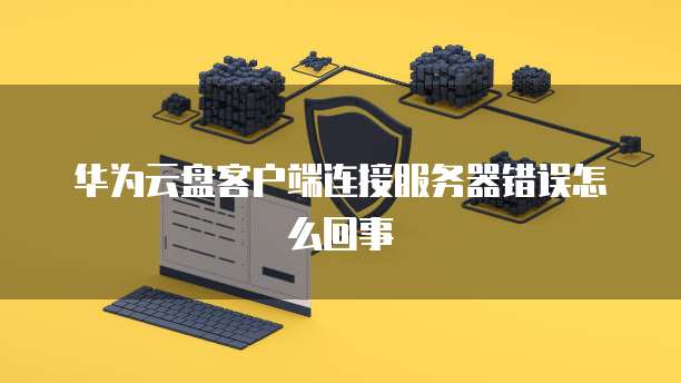 华为云盘客户端连接服务器错误怎么回事