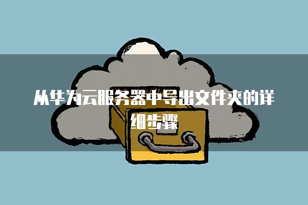 从华为云服务器中导出文件夹的详细步骤