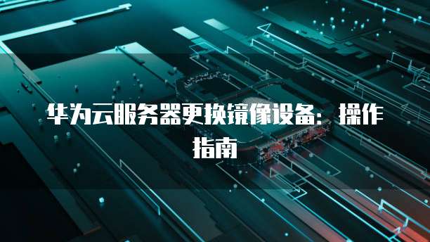 华为云服务器更换镜像设备：操作指南