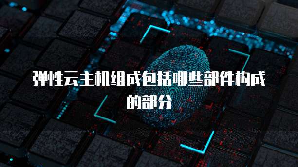 弹性云主机组成包括哪些部件构成的部分